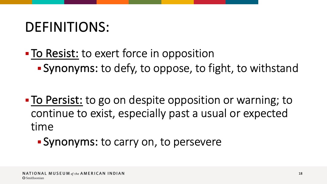 Slide 18 of 18: Definitions: To Resist - to exert force in opposition; synonyms - to defy, to oppose, to fight, to withstand; To Persist - to go on despite opposition or warning; to continue to exist, especially past a usual or expected time; Synonyms - to carry on, to persevere