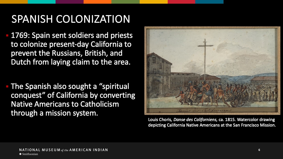 Slide 6 of 18: 1769: Spain sent soldiers and priests to colonize present-day California to prevent the Russians, British, and Dutch from laying claim to the area. The Spanish also sought a 'spiritual conquest' of California by converting Native Americans to Catholicism through a mission system.